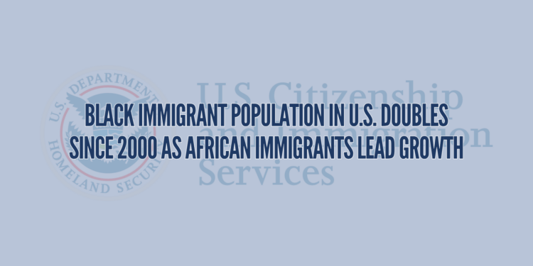 Black Immigrant Population in U.S. Doubles Since 2000 as African Immigrants Lead Growth